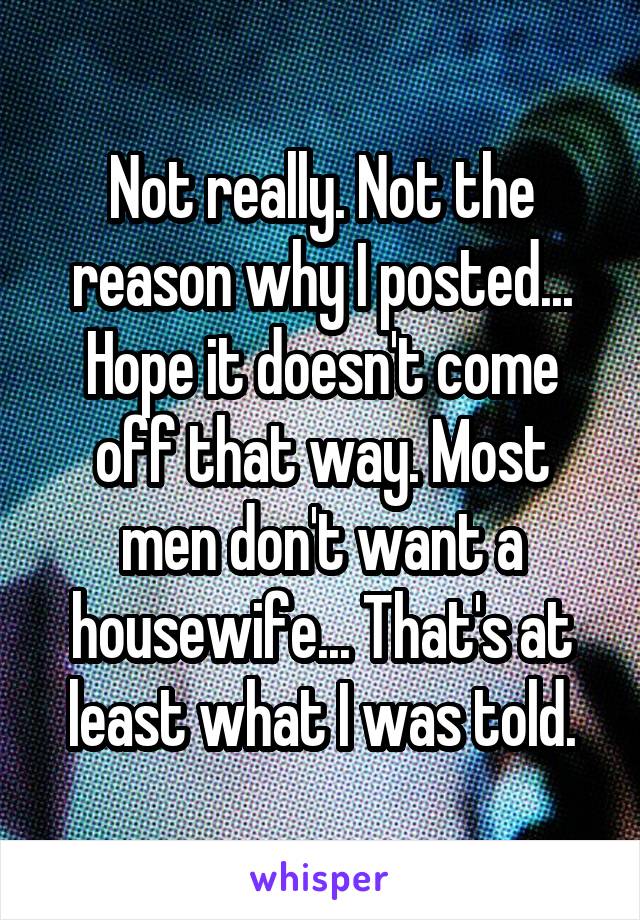 Not really. Not the reason why I posted... Hope it doesn't come off that way. Most men don't want a housewife... That's at least what I was told.