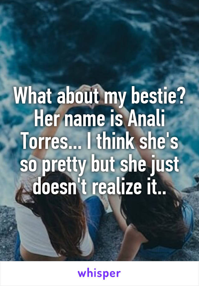 What about my bestie? Her name is Anali Torres... I think she's so pretty but she just doesn't realize it..