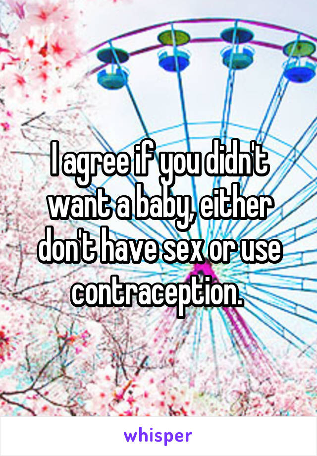 I agree if you didn't want a baby, either don't have sex or use contraception. 