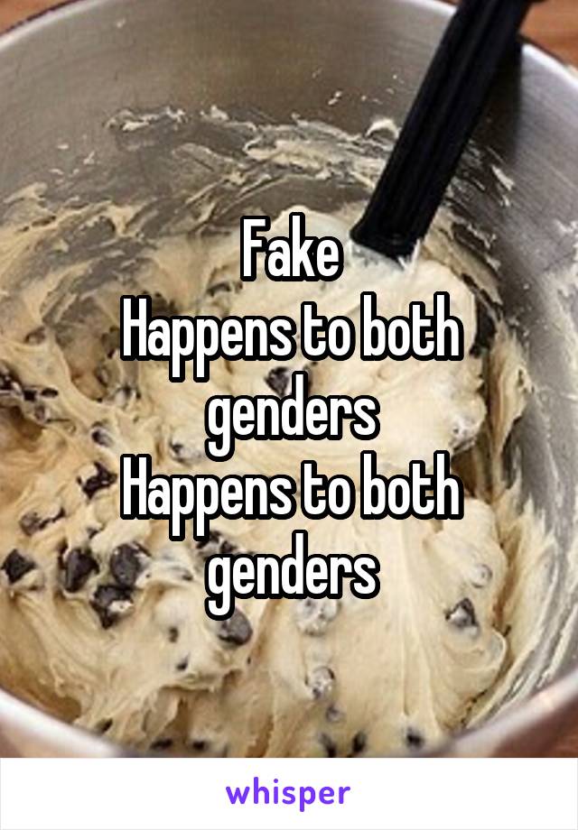 Fake
Happens to both genders
Happens to both genders