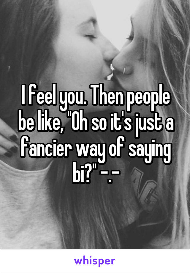 I feel you. Then people be like, "Oh so it's just a fancier way of saying bi?" -.-