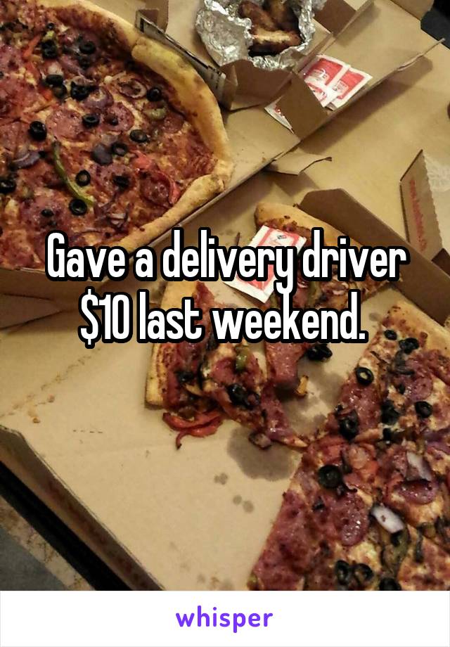 Gave a delivery driver $10 last weekend. 
