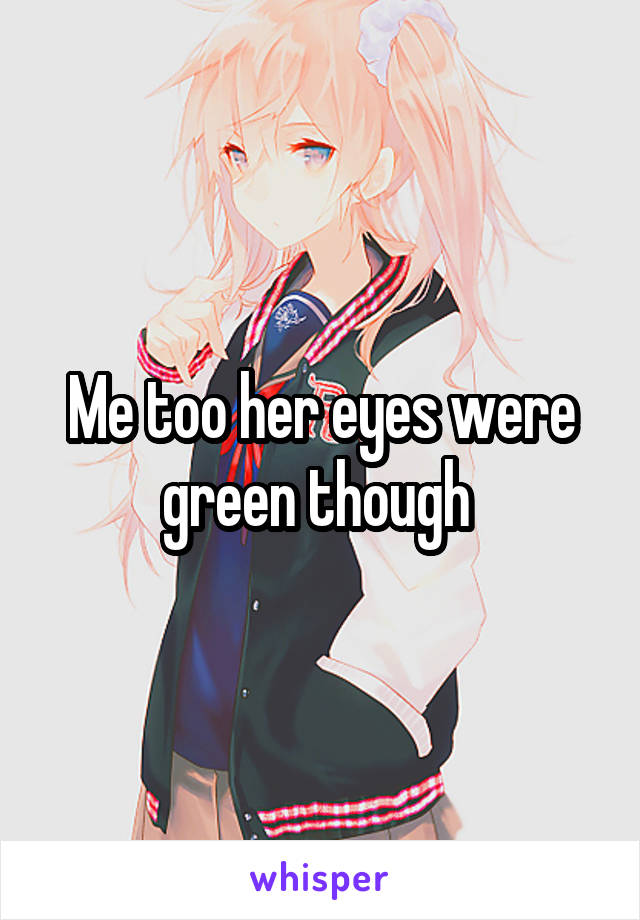 Me too her eyes were green though 