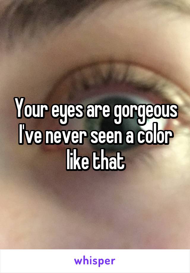 Your eyes are gorgeous I've never seen a color like that