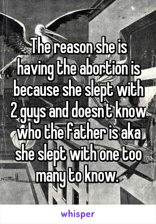 The reason she is having the abortion is because she slept with 2 guys and doesn't know who the father is aka she slept with one too many to know. 