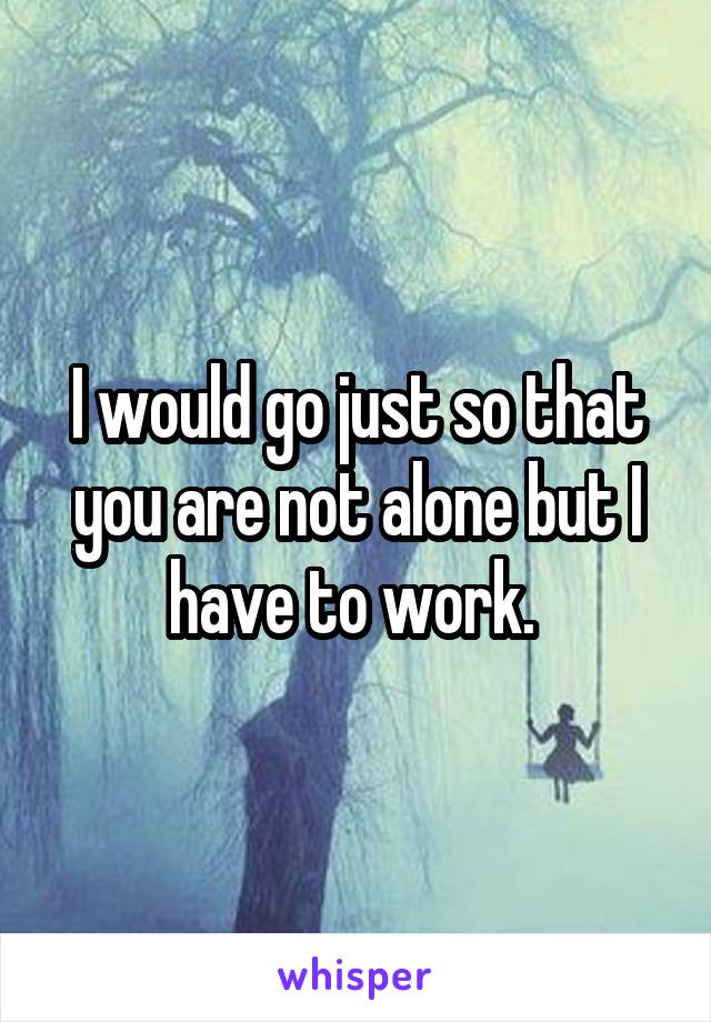 I would go just so that you are not alone but I have to work. 