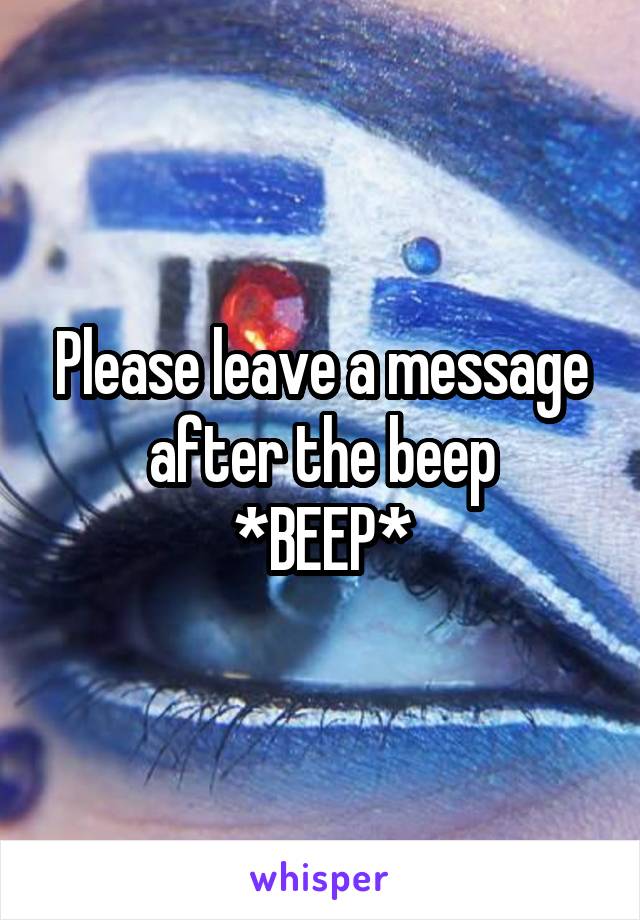 Please leave a message after the beep
*BEEP*