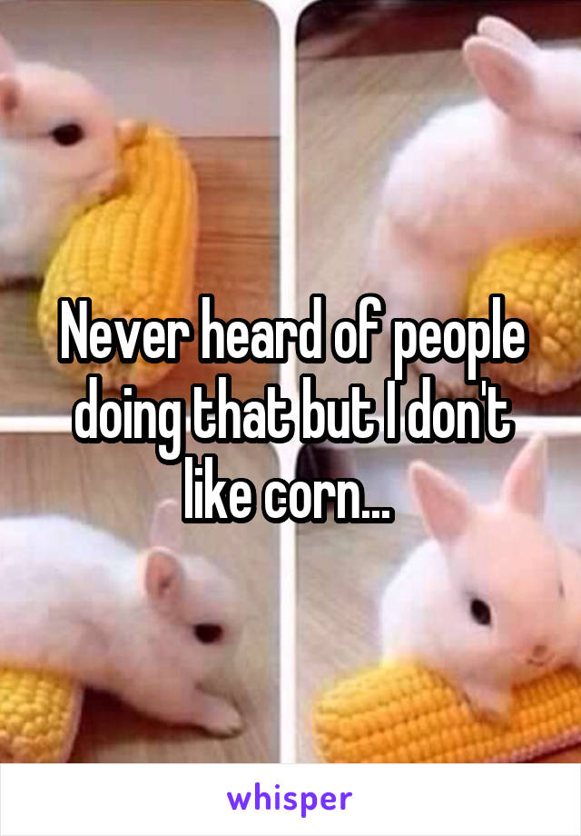 Never heard of people doing that but I don't like corn... 