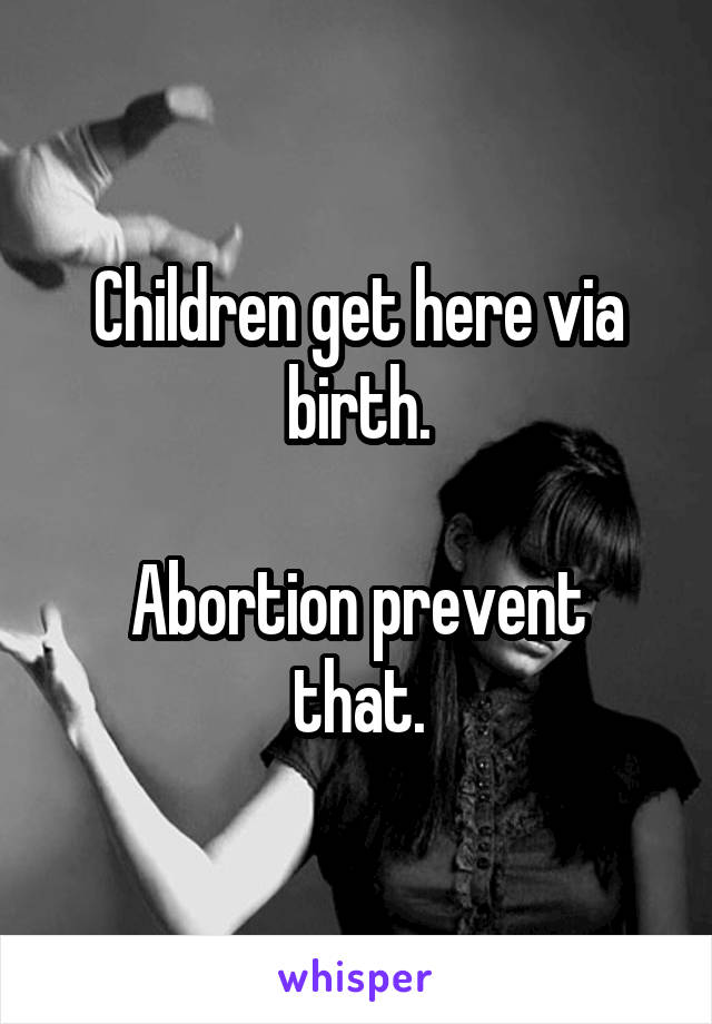 Children get here via birth.

Abortion prevent that.