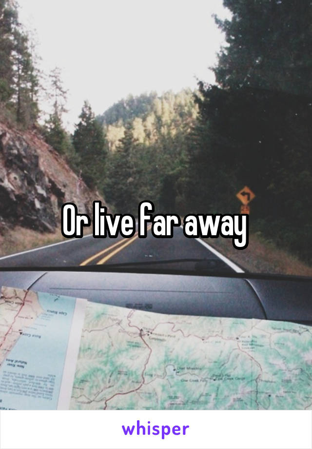 Or live far away 