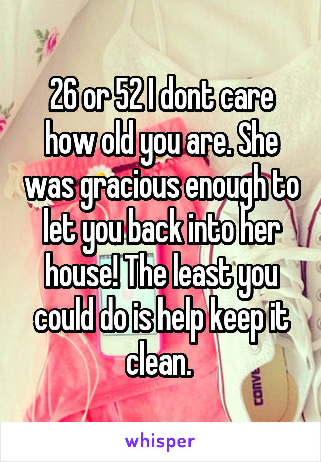 26 or 52 I dont care how old you are. She was gracious enough to let you back into her house! The least you could do is help keep it clean. 