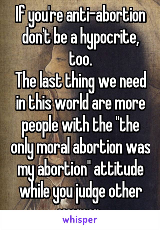 If you're anti-abortion don't be a hypocrite, too.
The last thing we need in this world are more people with the "the only moral abortion was my abortion" attitude while you judge other women.