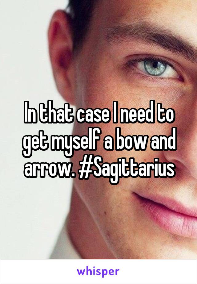 In that case I need to get myself a bow and arrow. #Sagittarius