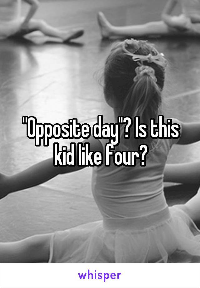 "Opposite day"? Is this kid like four?