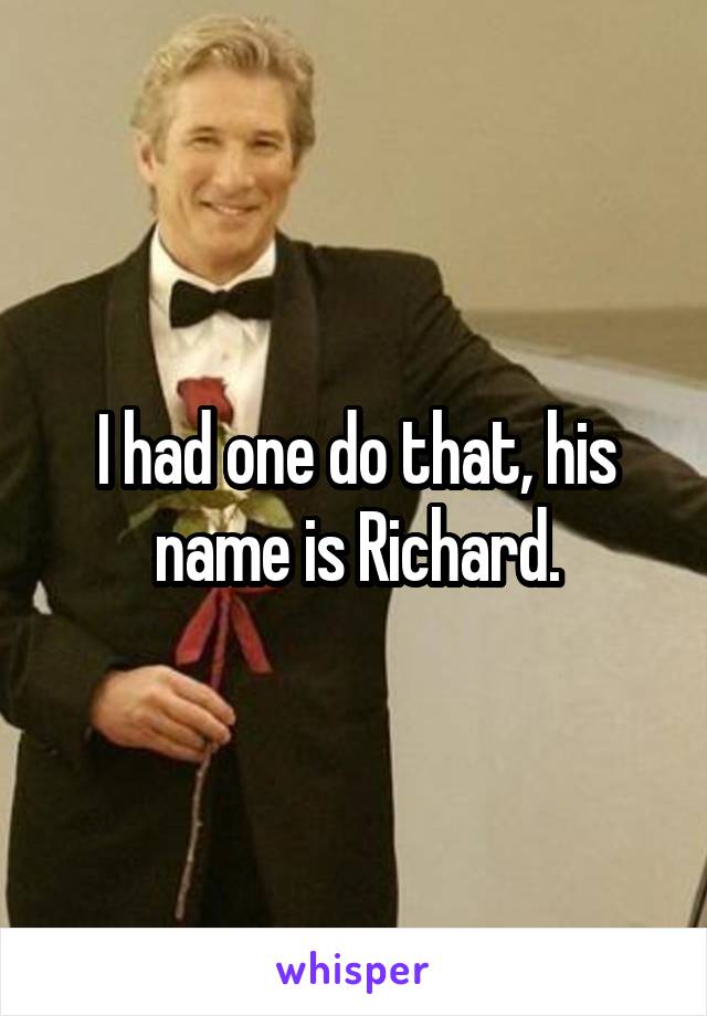 I had one do that, his name is Richard.