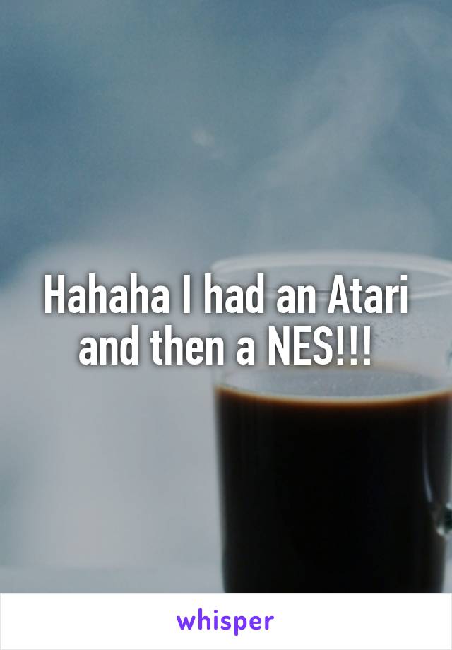 Hahaha I had an Atari and then a NES!!!