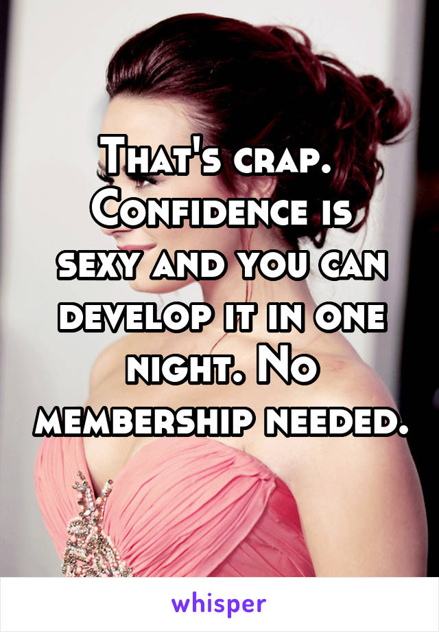 That's crap. 
Confidence is sexy and you can develop it in one night. No membership needed. 
