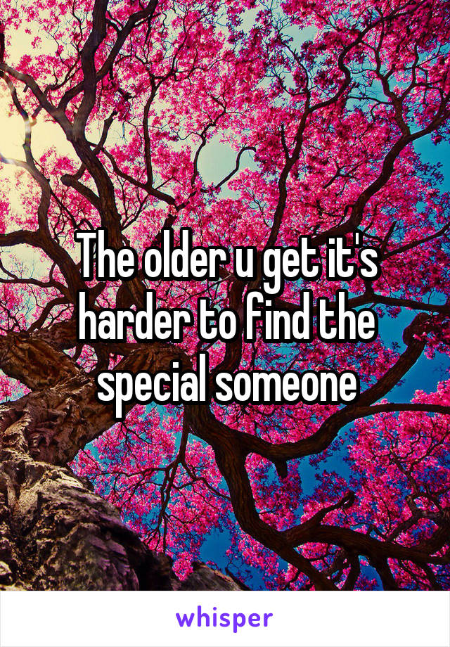 The older u get it's harder to find the special someone