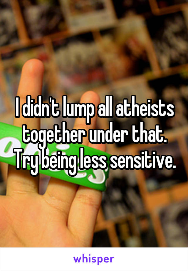 I didn't lump all atheists together under that. Try being less sensitive.