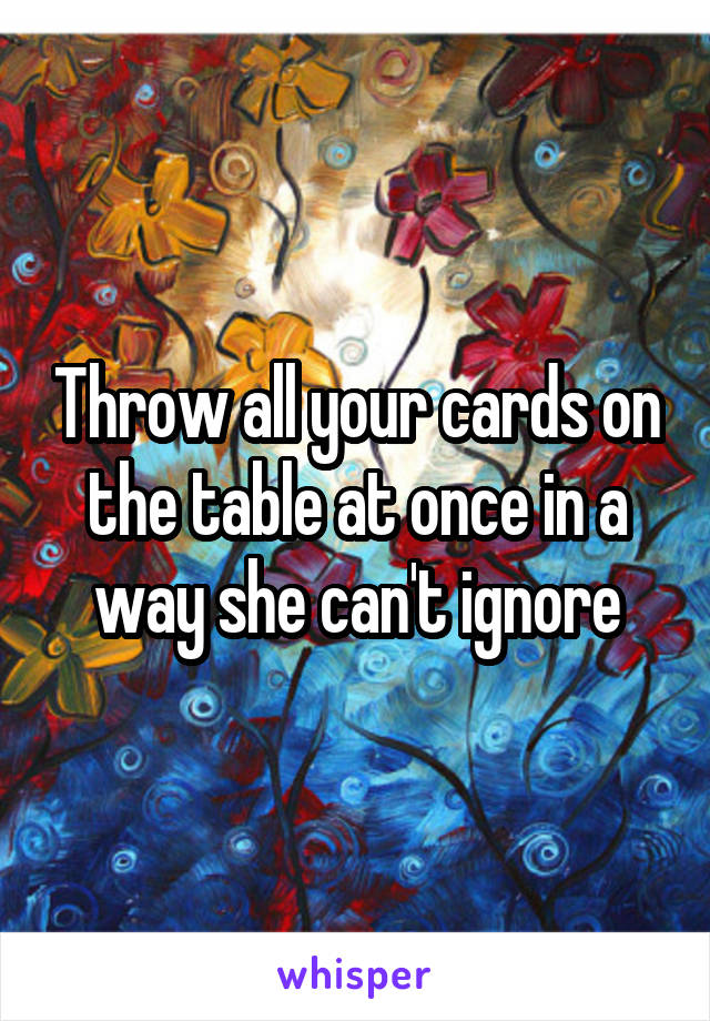 Throw all your cards on the table at once in a way she can't ignore