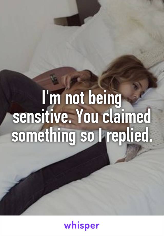 I'm not being sensitive. You claimed something so I replied.