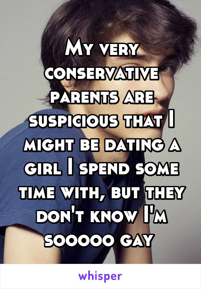 My very conservative parents are suspicious that I might be dating a girl I spend some time with, but they don't know I'm sooooo gay 