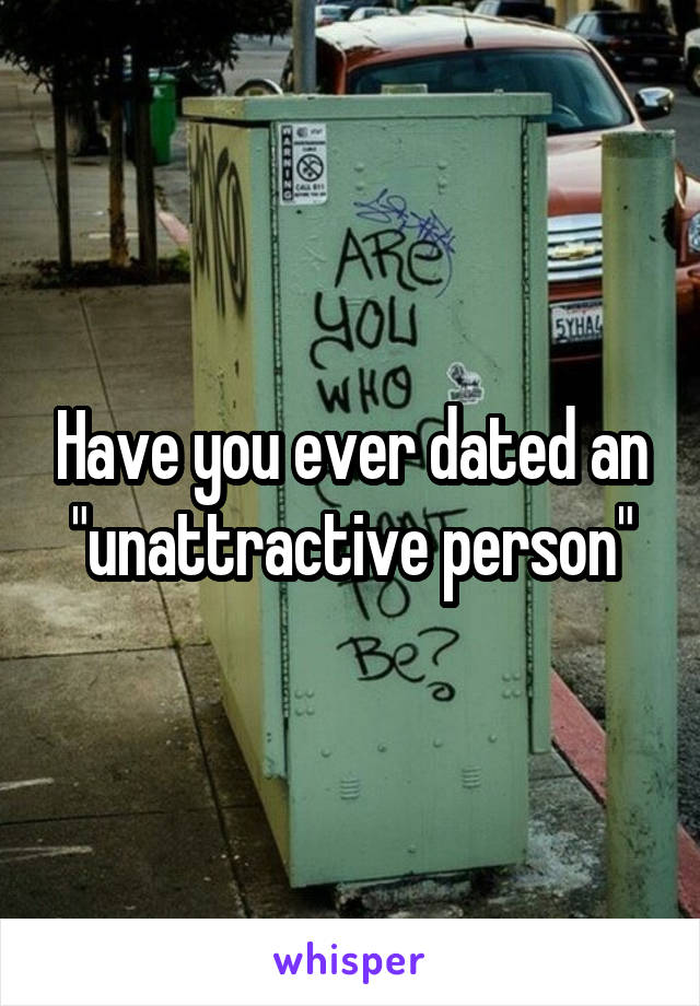 Have you ever dated an "unattractive person"