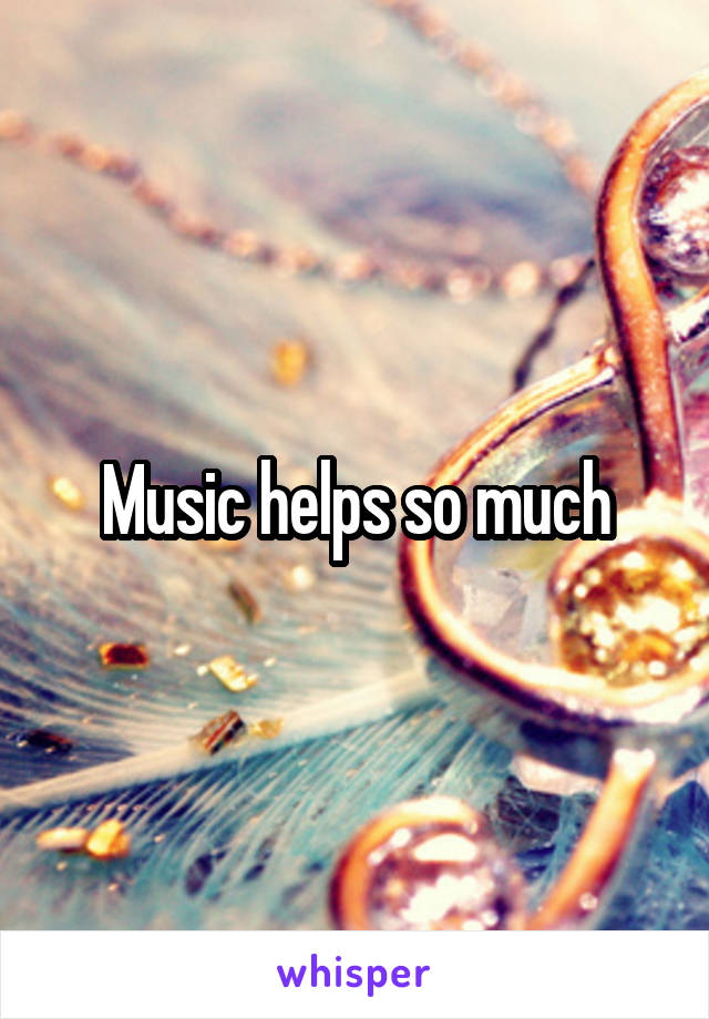 Music helps so much