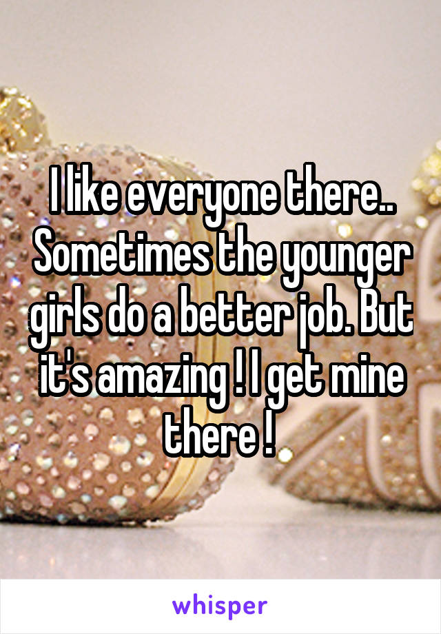 I like everyone there.. Sometimes the younger girls do a better job. But it's amazing ! I get mine there ! 