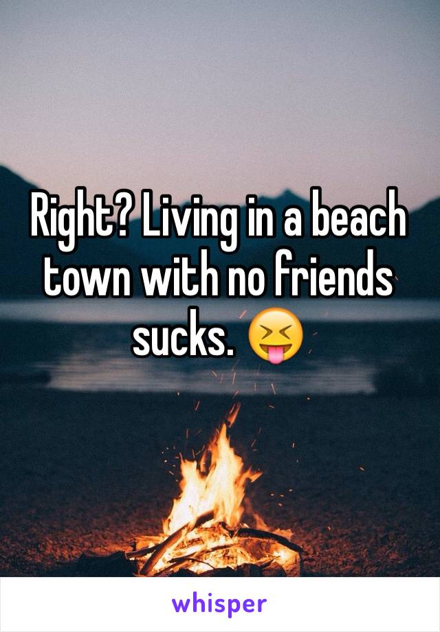 Right? Living in a beach town with no friends sucks. 😝