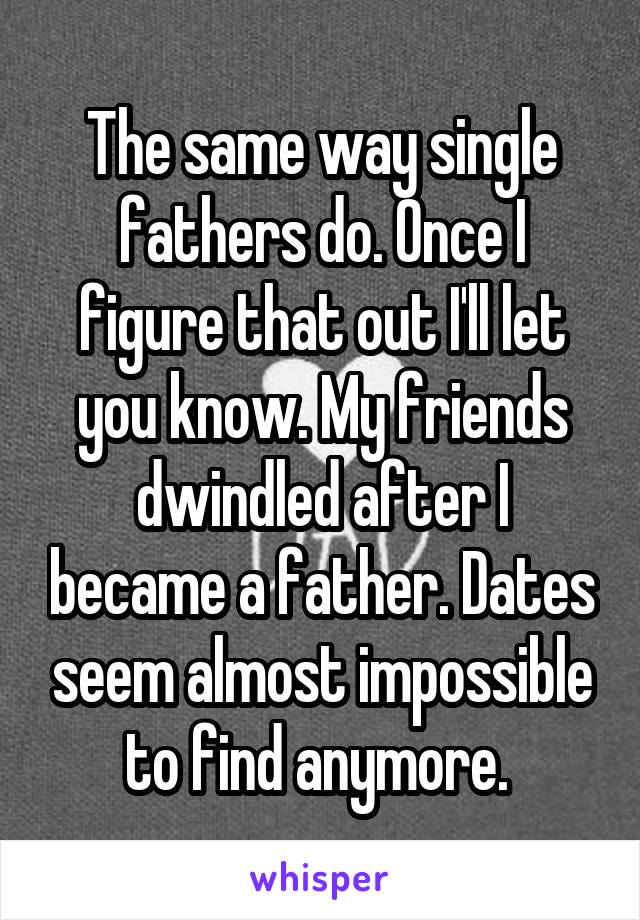 The same way single fathers do. Once I figure that out I'll let you know. My friends dwindled after I became a father. Dates seem almost impossible to find anymore. 