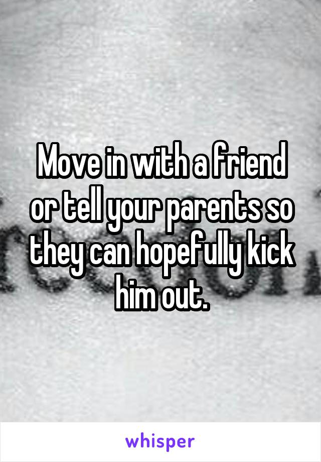 Move in with a friend or tell your parents so they can hopefully kick him out.