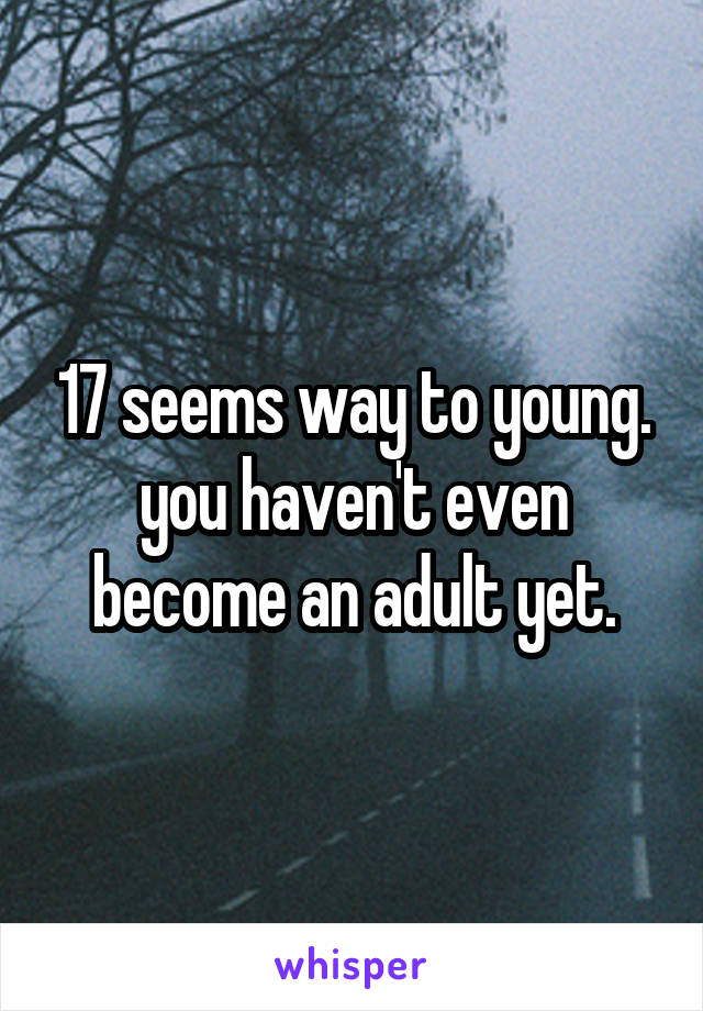 17 seems way to young. you haven't even become an adult yet.