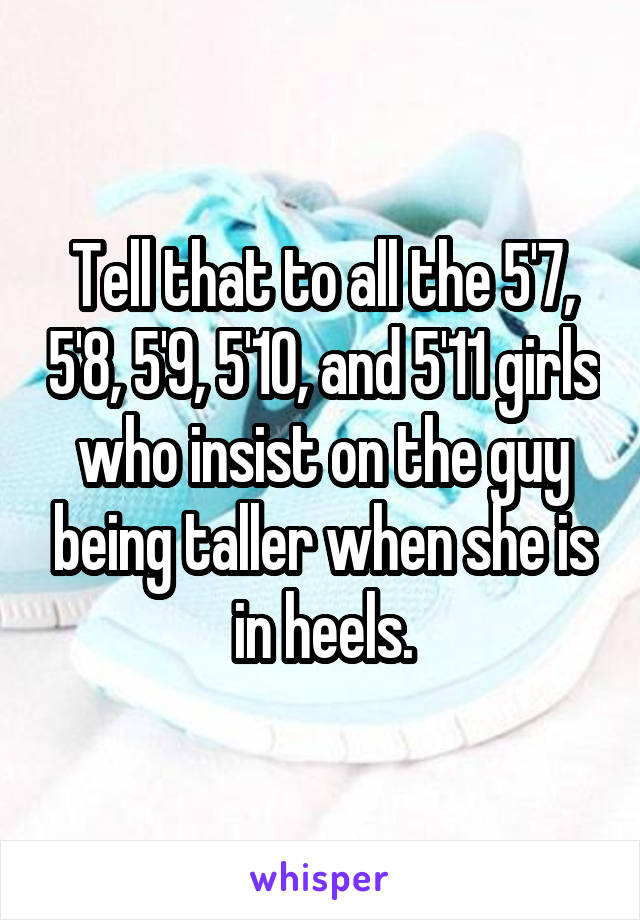 Tell that to all the 5'7, 5'8, 5'9, 5'10, and 5'11 girls who insist on the guy being taller when she is in heels.