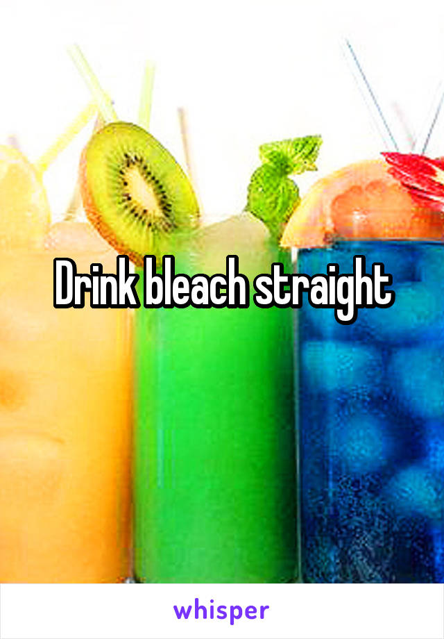 Drink bleach straight
