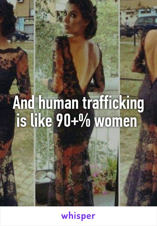 And human trafficking is like 90+% women 