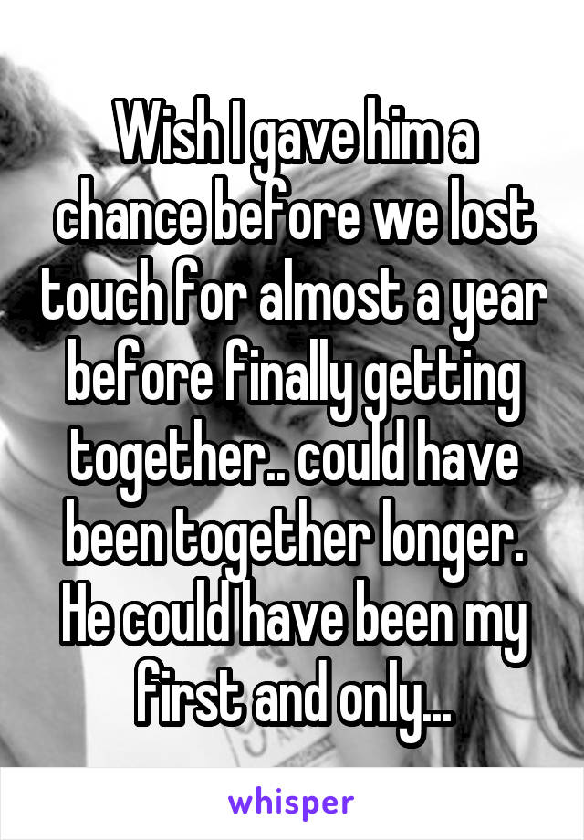 Wish I gave him a chance before we lost touch for almost a year before finally getting together.. could have been together longer.
He could have been my first and only...