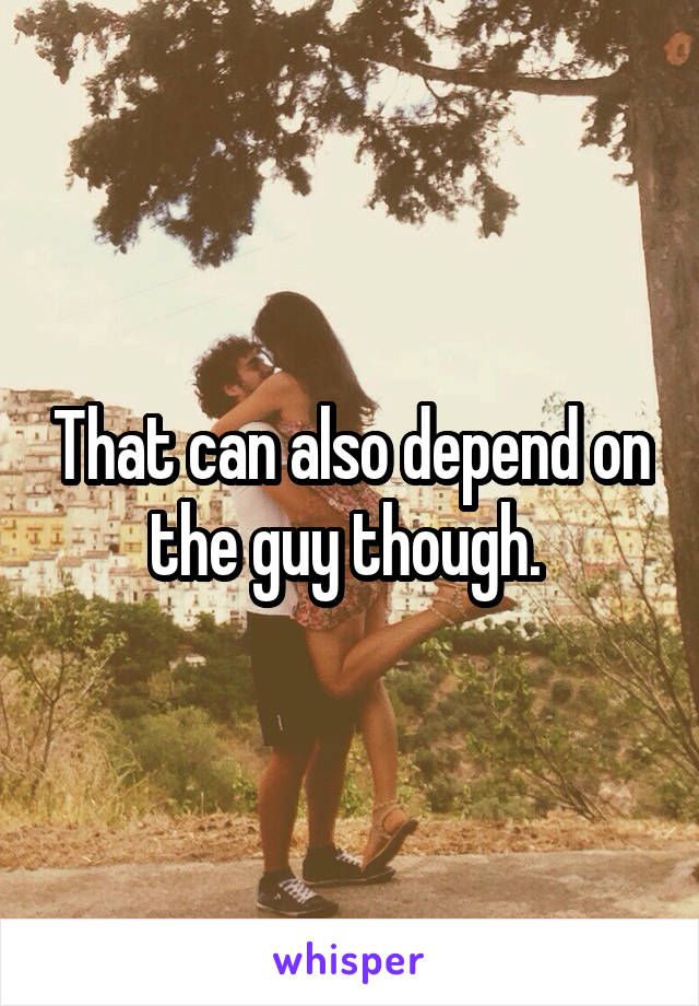 That can also depend on the guy though. 