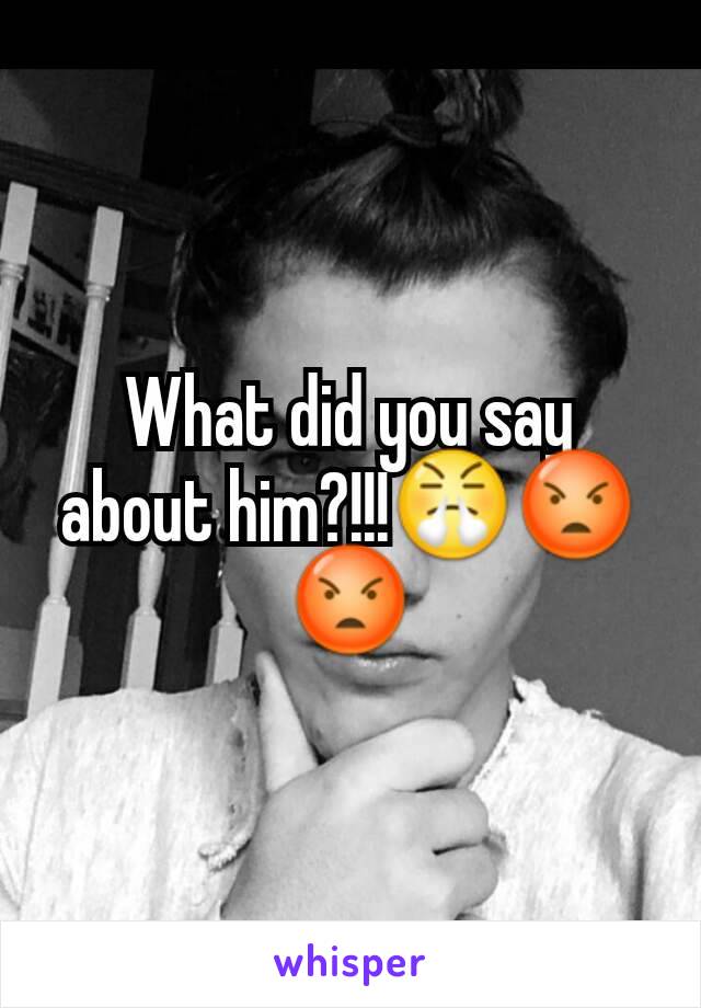 What did you say about him?!!!😤😡😡