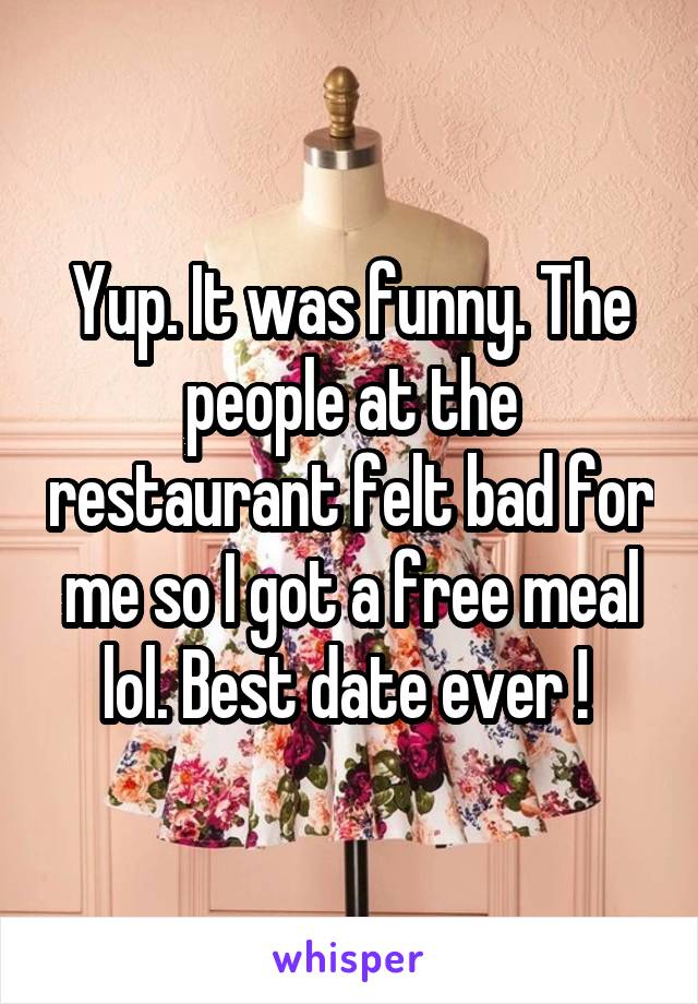 Yup. It was funny. The people at the restaurant felt bad for me so I got a free meal lol. Best date ever ! 
