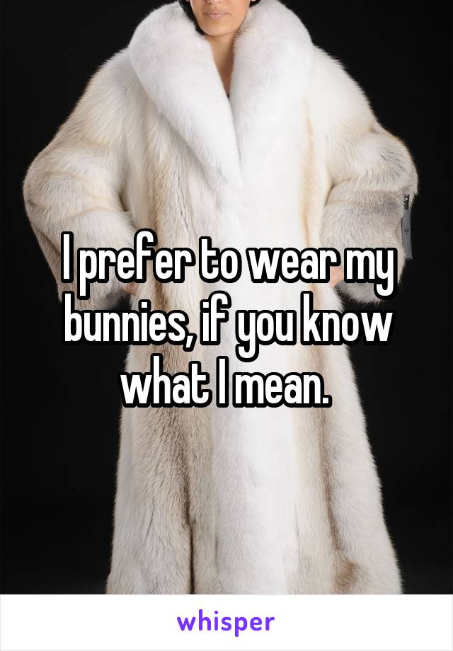 I prefer to wear my bunnies, if you know what I mean. 