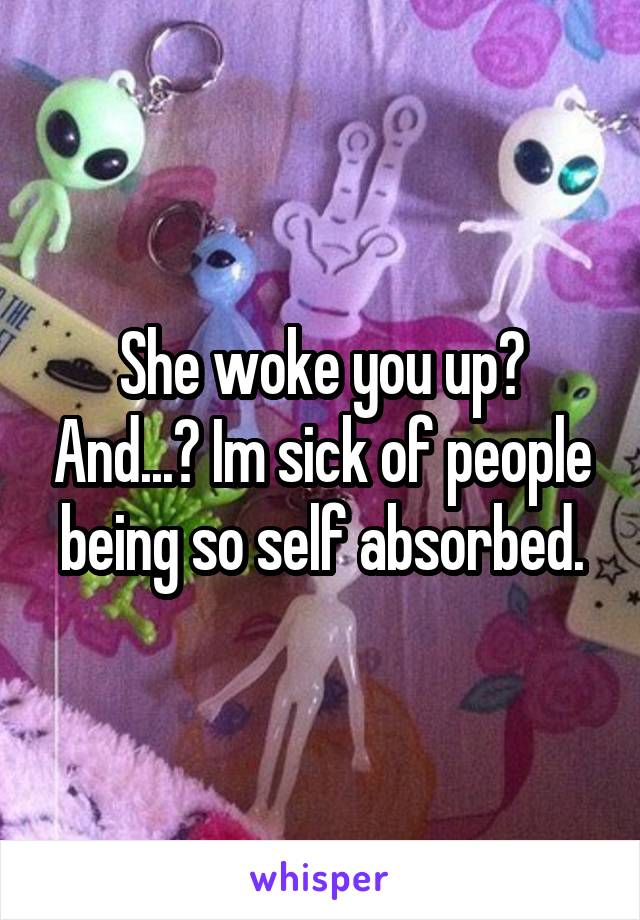 She woke you up? And...? Im sick of people being so self absorbed.