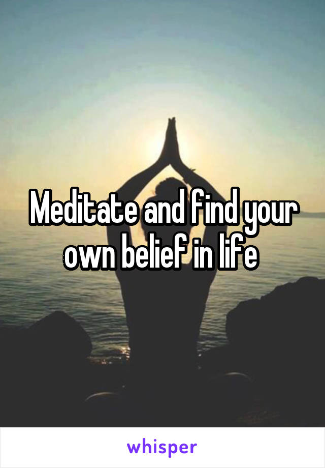 Meditate and find your own belief in life 