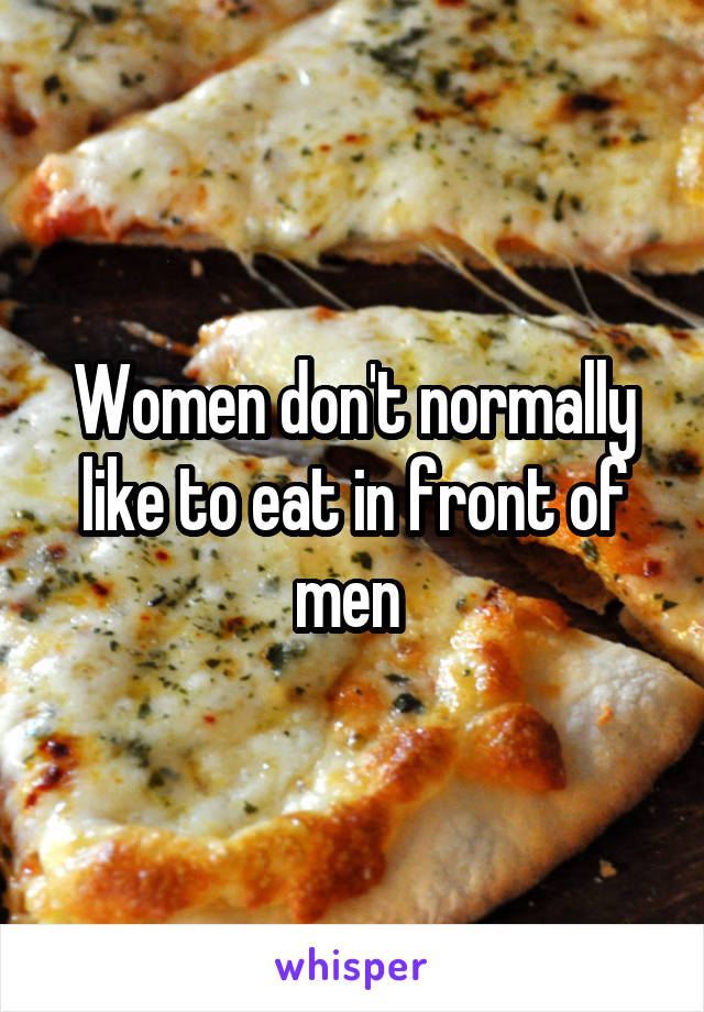 Women don't normally like to eat in front of men 