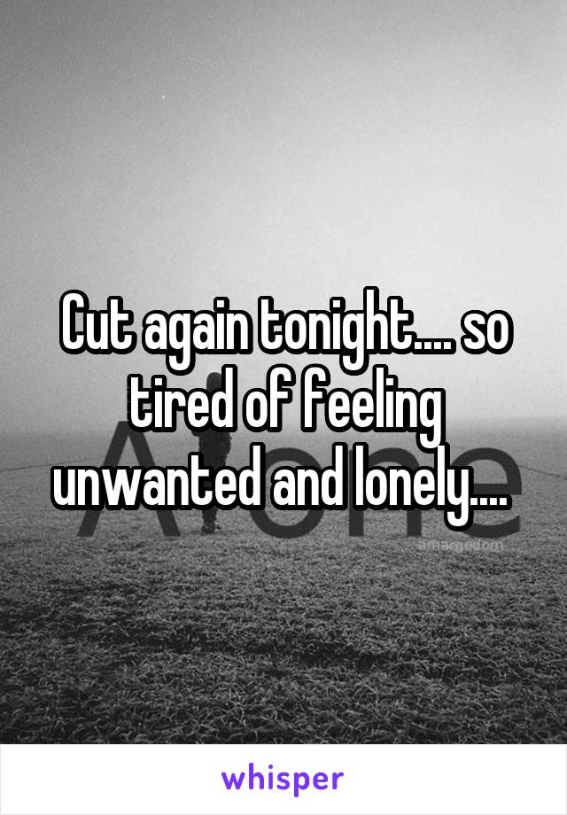 Cut again tonight.... so tired of feeling unwanted and lonely.... 