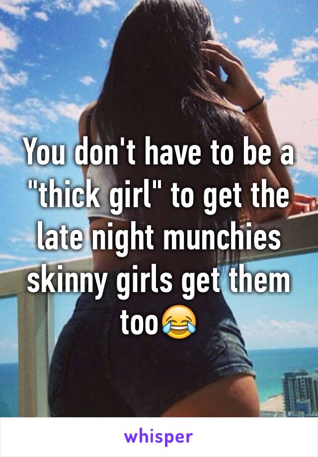 You don't have to be a "thick girl" to get the late night munchies skinny girls get them too😂