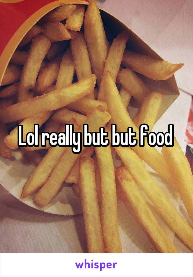 Lol really but but food 