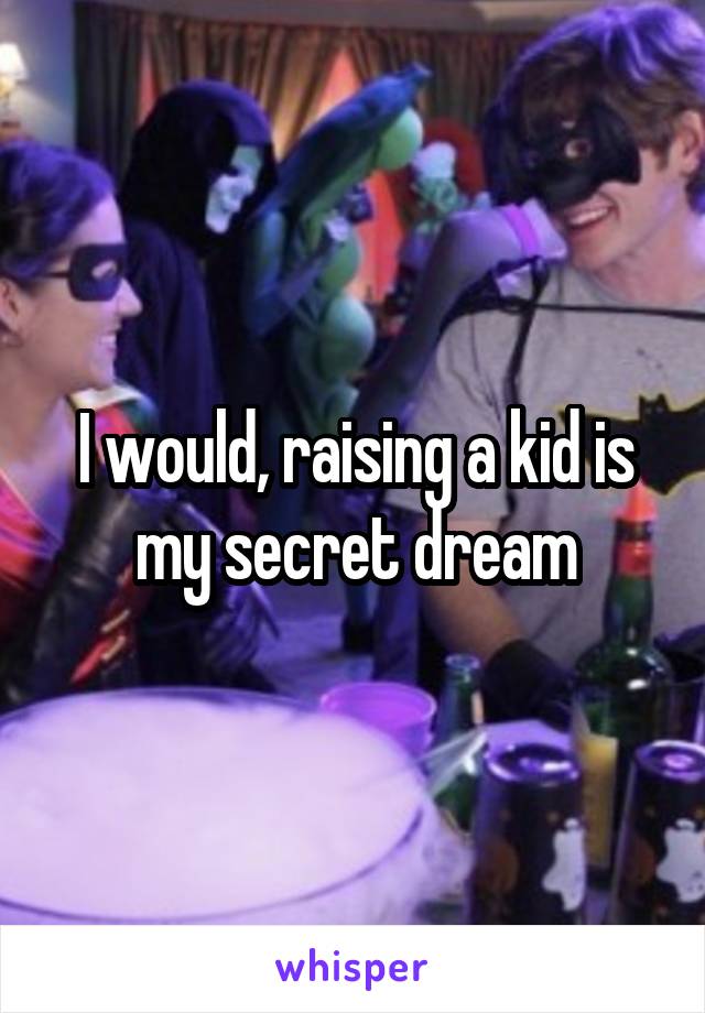 I would, raising a kid is my secret dream