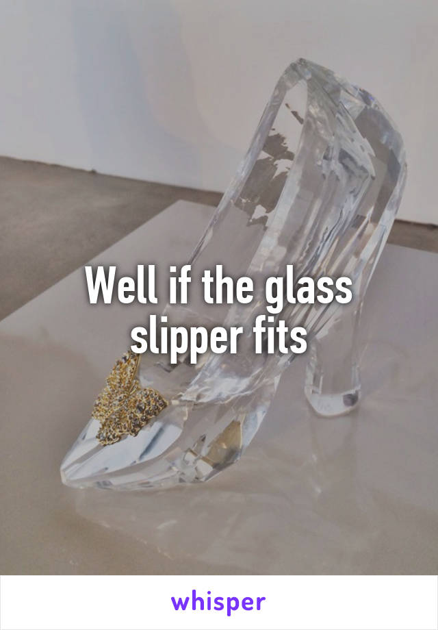 Well if the glass slipper fits
