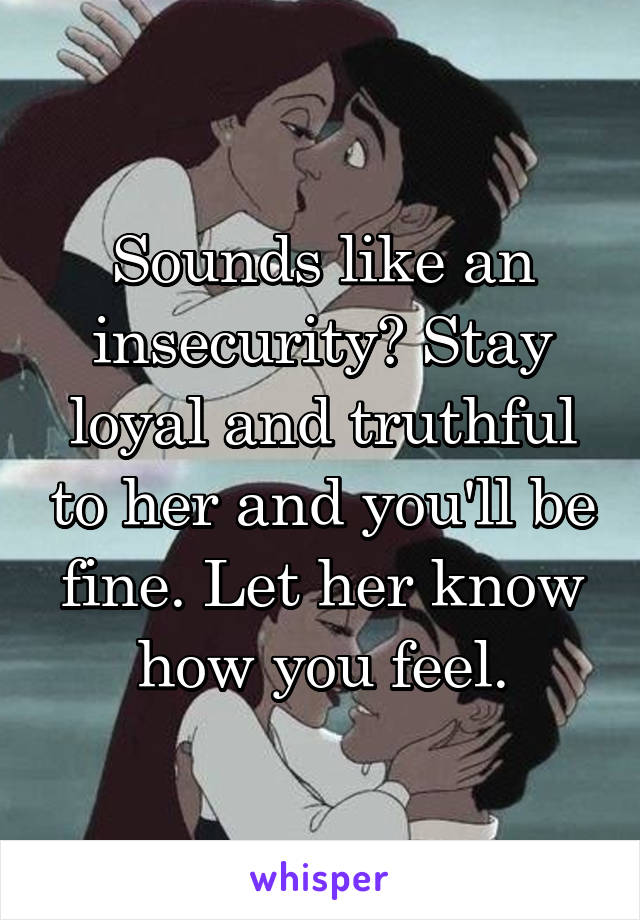 Sounds like an insecurity? Stay loyal and truthful to her and you'll be fine. Let her know how you feel.